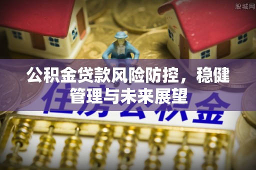 化德公积金贷款风险防控，稳健管理与未来展望