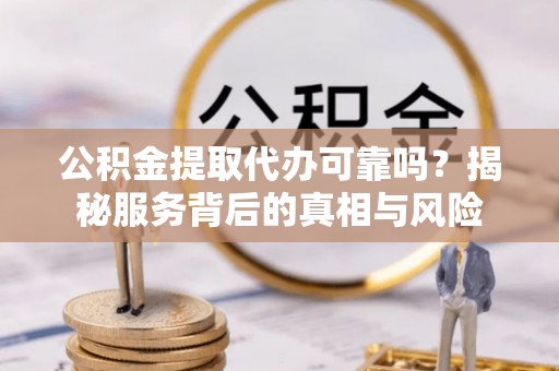 化德公积金提取代办可靠吗？揭秘服务背后的真相与风险