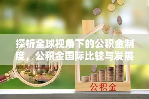 化德探析全球视角下的公积金制度，公积金国际比较与发展趋势