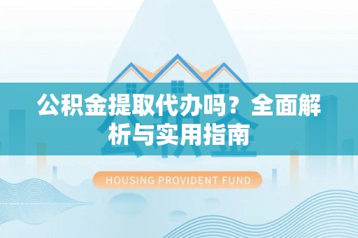化德公积金提取代办吗？全面解析与实用指南