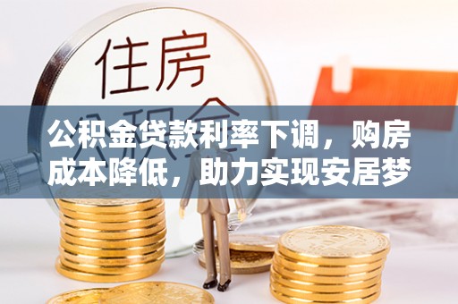 化德公积金贷款利率下调，购房成本降低，助力实现安居梦