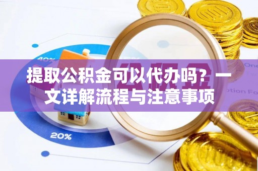 化德提取公积金可以代办吗？一文详解流程与注意事项