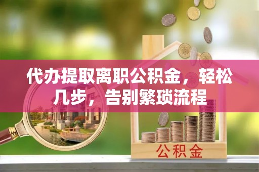 化德代办提取离职公积金，轻松几步，告别繁琐流程