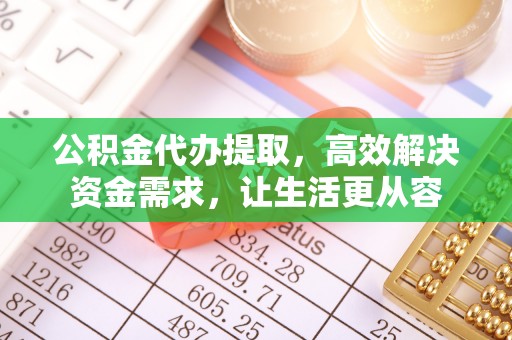 化德公积金代办提取，高效解决资金需求，让生活更从容