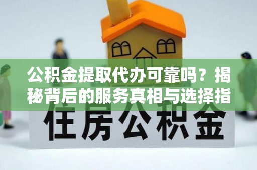 化德公积金提取代办可靠吗？揭秘背后的服务真相与选择指南