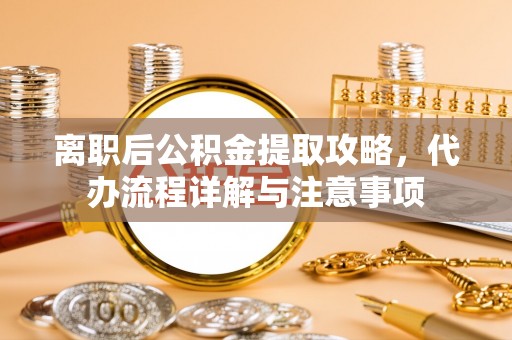 化德离职后公积金提取攻略，代办流程详解与注意事项
