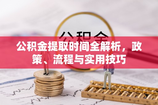 化德公积金提取时间全解析，政策、流程与实用技巧