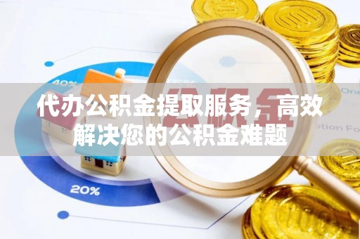 化德代办公积金提取服务，高效解决您的公积金难题