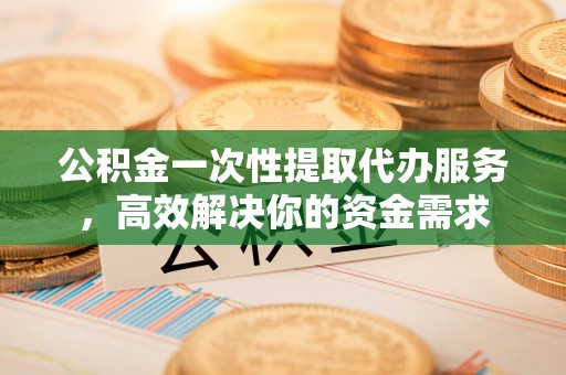 化德公积金一次性提取代办服务，高效解决你的资金需求