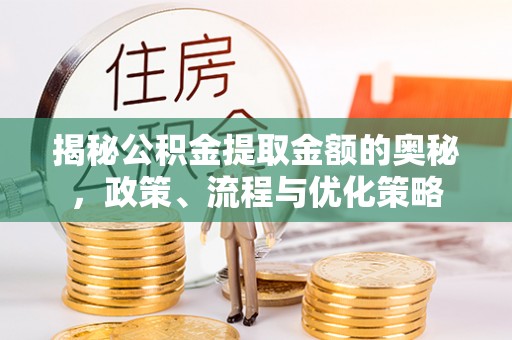 化德揭秘公积金提取金额的奥秘，政策、流程与优化策略