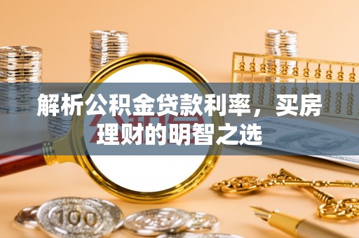 化德解析公积金贷款利率，买房理财的明智之选