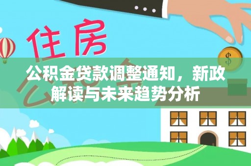 化德公积金贷款调整通知，新政解读与未来趋势分析