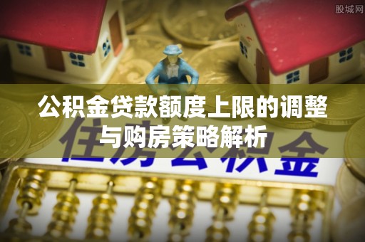 化德公积金贷款额度上限的调整与购房策略解析