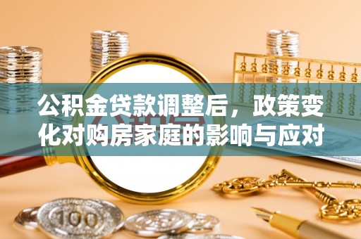 化德公积金贷款调整后，政策变化对购房家庭的影响与应对策略