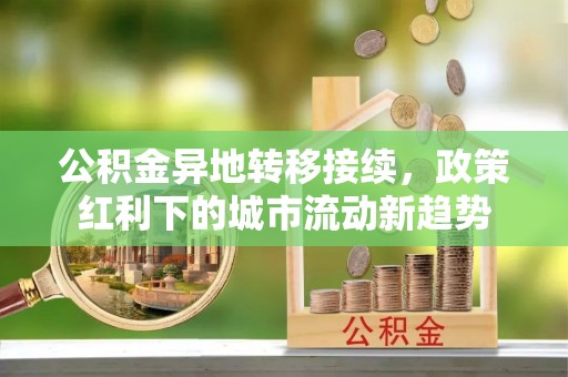 化德公积金异地转移接续，政策红利下的城市流动新趋势