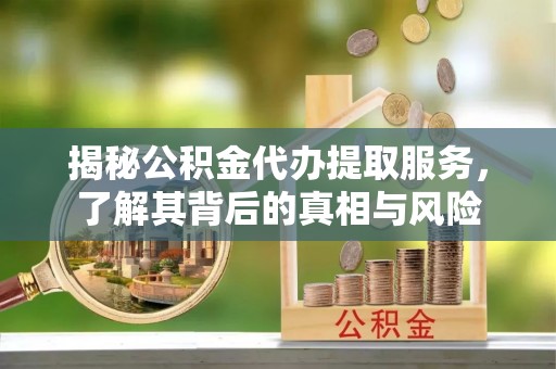 化德揭秘公积金代办提取服务，了解其背后的真相与风险
