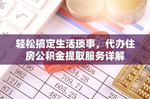 化德轻松搞定生活琐事，代办住房公积金提取服务详解