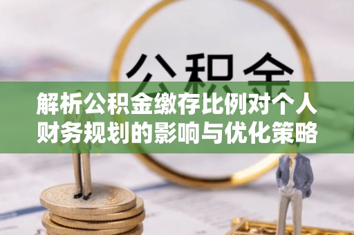 化德解析公积金缴存比例对个人财务规划的影响与优化策略