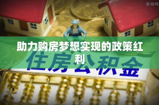 化德助力购房梦想实现的政策红利