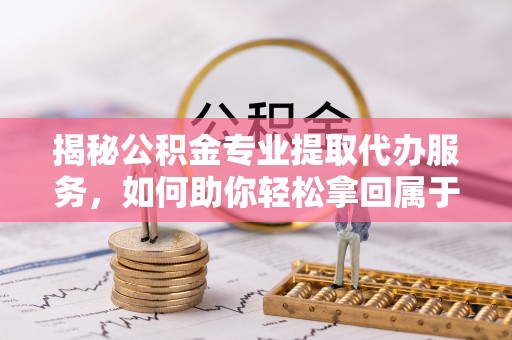 化德揭秘公积金专业提取代办服务，如何助你轻松拿回属于你的资金