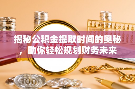 化德揭秘公积金提取时间的奥秘，助你轻松规划财务未来