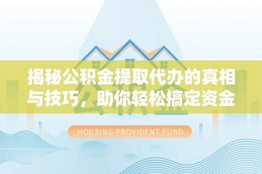 化德揭秘公积金提取代办的真相与技巧，助你轻松搞定资金流动问题