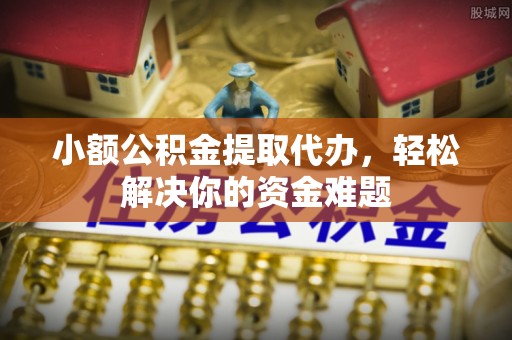 化德小额公积金提取代办，轻松解决你的资金难题