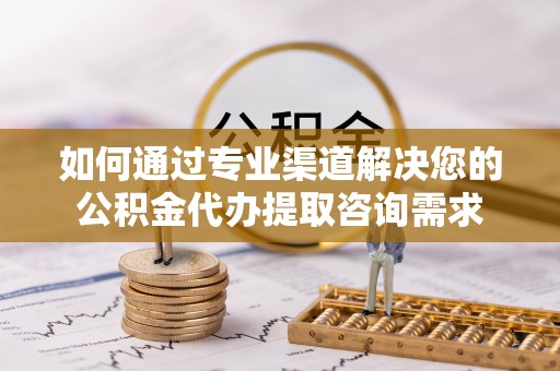 化德如何通过专业渠道解决您的公积金代办提取咨询需求