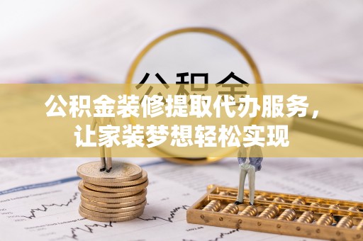 化德公积金装修提取代办服务，让家装梦想轻松实现