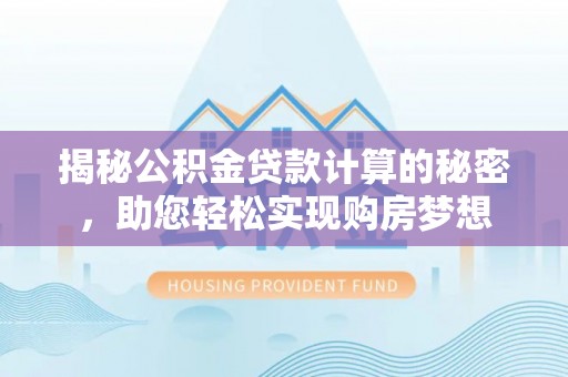 化德揭秘公积金贷款计算的秘密，助您轻松实现购房梦想