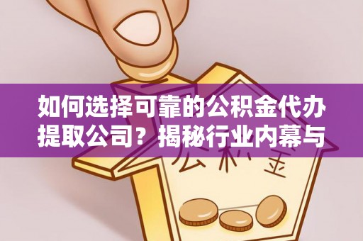 化德如何选择可靠的公积金代办提取公司？揭秘行业内幕与服务指南