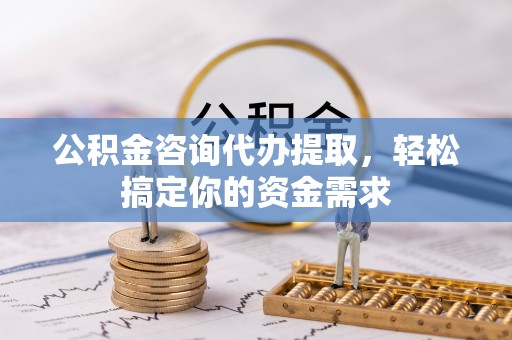 化德公积金咨询代办提取，轻松搞定你的资金需求