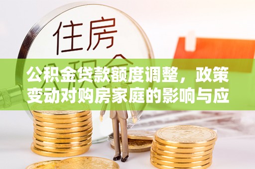 化德公积金贷款额度调整，政策变动对购房家庭的影响与应对策略