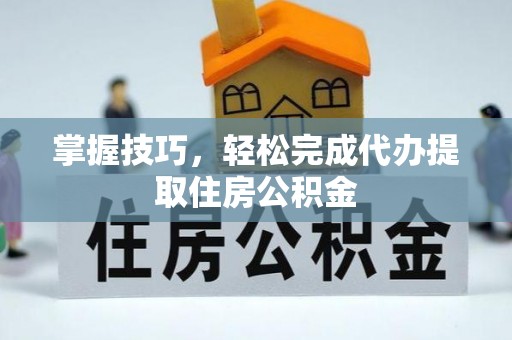 化德掌握技巧，轻松完成代办提取住房公积金