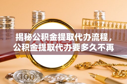 化德揭秘公积金提取代办流程，公积金提取代办要多久不再迷茫