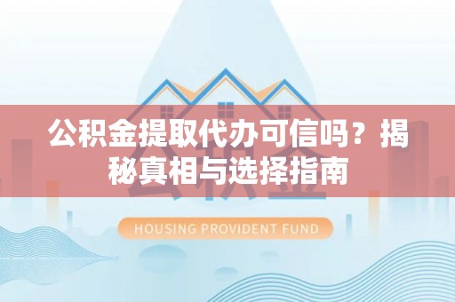 化德公积金提取代办可信吗？揭秘真相与选择指南