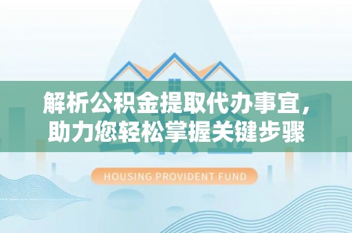 化德解析公积金提取代办事宜，助力您轻松掌握关键步骤