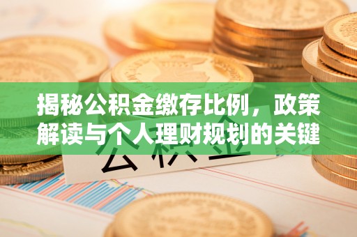 化德揭秘公积金缴存比例，政策解读与个人理财规划的关键