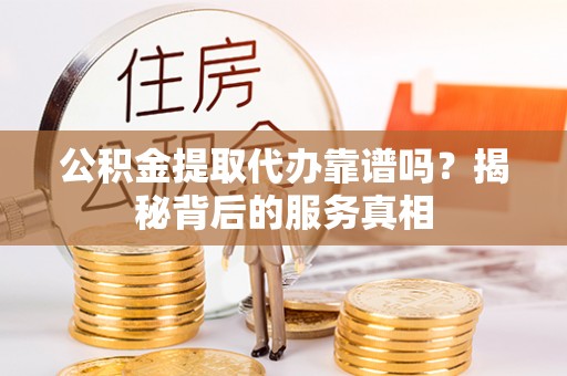 化德公积金提取代办靠谱吗？揭秘背后的服务真相