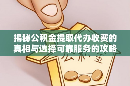 化德揭秘公积金提取代办收费的真相与选择可靠服务的攻略