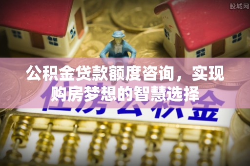 化德公积金贷款额度咨询，实现购房梦想的智慧选择