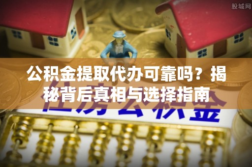 化德公积金提取代办可靠吗？揭秘背后真相与选择指南