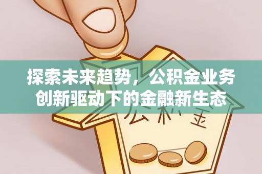 化德探索未来趋势，公积金业务创新驱动下的金融新生态