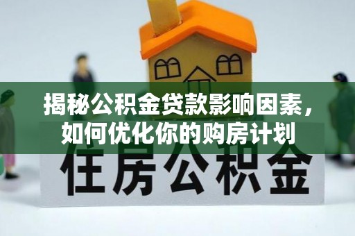 化德揭秘公积金贷款影响因素，如何优化你的购房计划