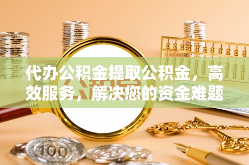 化德代办公积金提取公积金，高效服务，解决您的资金难题