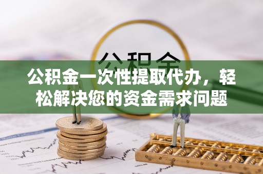 化德公积金一次性提取代办，轻松解决您的资金需求问题