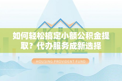 化德如何轻松搞定小额公积金提取？代办服务成新选择