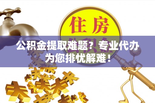 化德公积金提取难题？专业代办为您排忧解难！