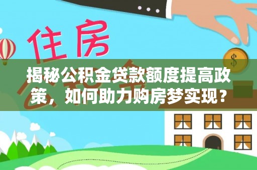 化德揭秘公积金贷款额度提高政策，如何助力购房梦实现？
