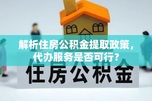 化德解析住房公积金提取政策，代办服务是否可行？